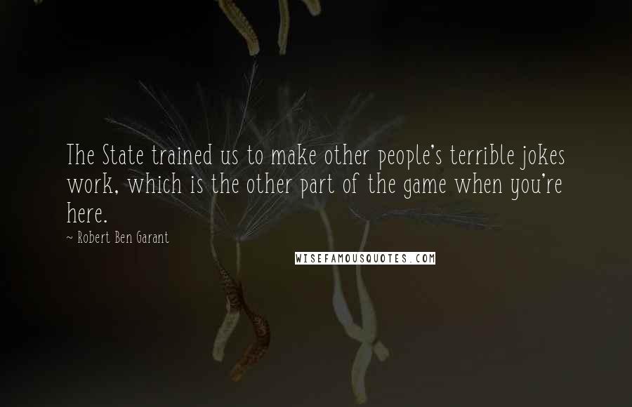 Robert Ben Garant Quotes: The State trained us to make other people's terrible jokes work, which is the other part of the game when you're here.