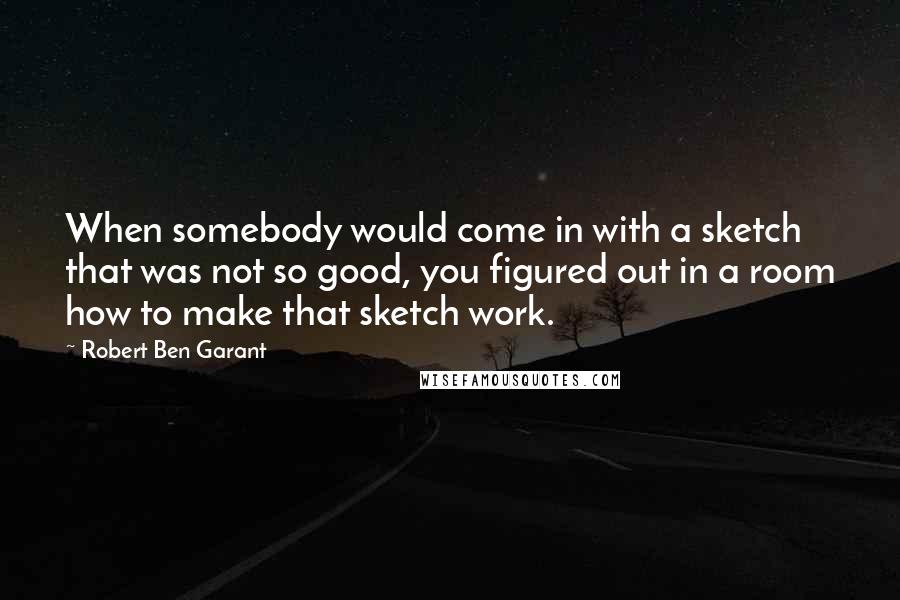 Robert Ben Garant Quotes: When somebody would come in with a sketch that was not so good, you figured out in a room how to make that sketch work.
