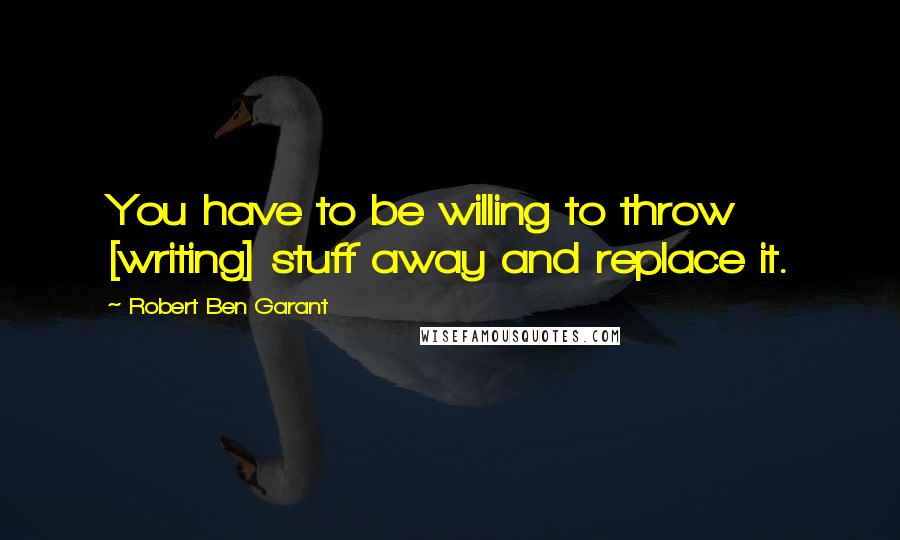 Robert Ben Garant Quotes: You have to be willing to throw [writing] stuff away and replace it.