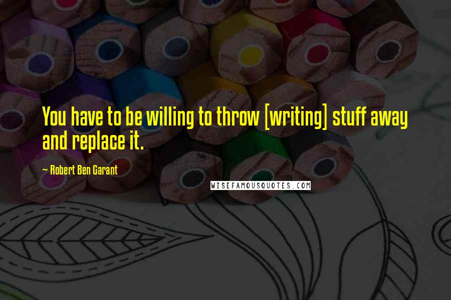 Robert Ben Garant Quotes: You have to be willing to throw [writing] stuff away and replace it.