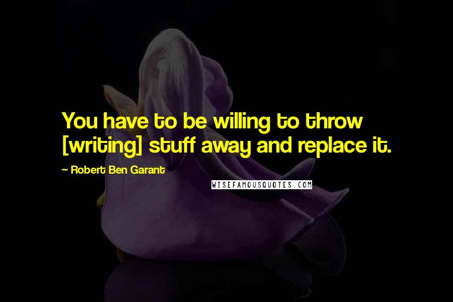 Robert Ben Garant Quotes: You have to be willing to throw [writing] stuff away and replace it.