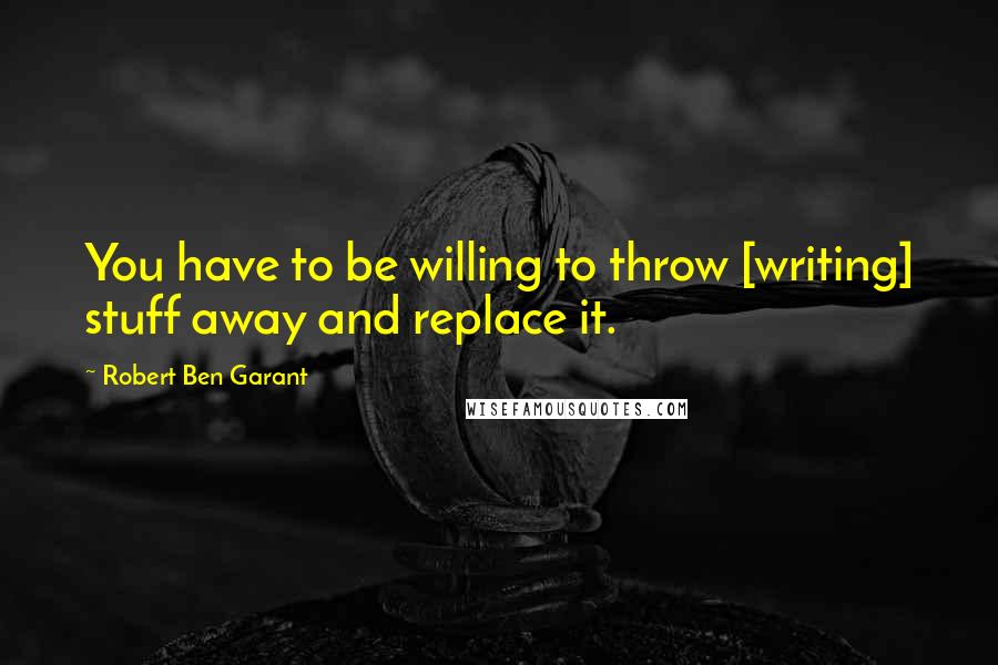 Robert Ben Garant Quotes: You have to be willing to throw [writing] stuff away and replace it.