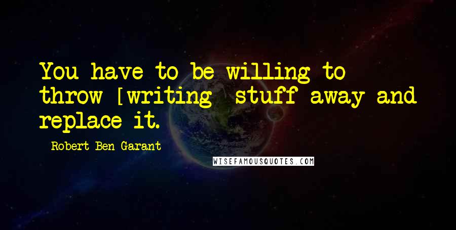 Robert Ben Garant Quotes: You have to be willing to throw [writing] stuff away and replace it.