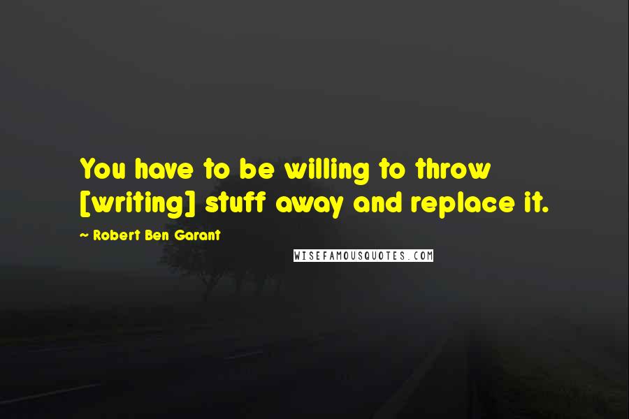 Robert Ben Garant Quotes: You have to be willing to throw [writing] stuff away and replace it.