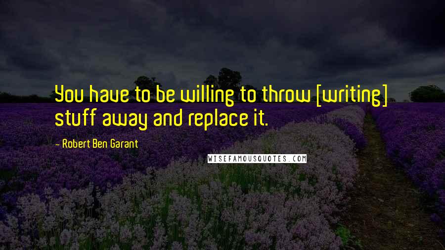 Robert Ben Garant Quotes: You have to be willing to throw [writing] stuff away and replace it.