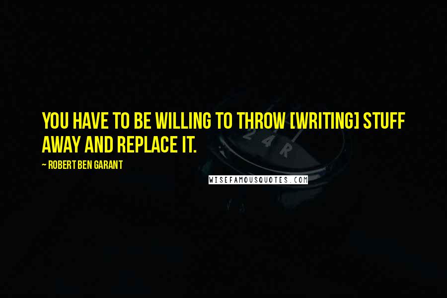 Robert Ben Garant Quotes: You have to be willing to throw [writing] stuff away and replace it.