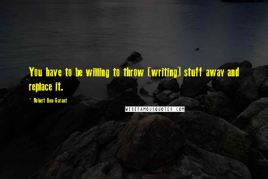 Robert Ben Garant Quotes: You have to be willing to throw [writing] stuff away and replace it.