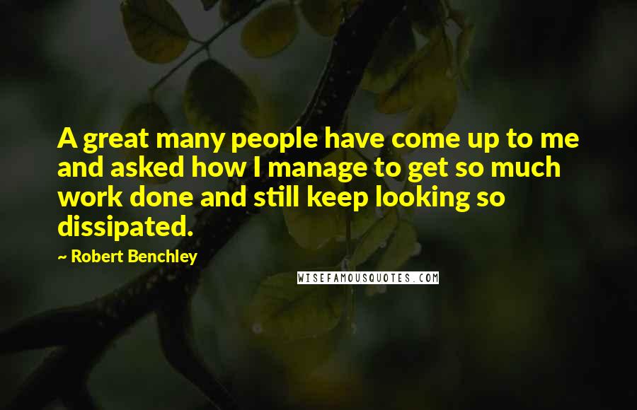 Robert Benchley Quotes: A great many people have come up to me and asked how I manage to get so much work done and still keep looking so dissipated.