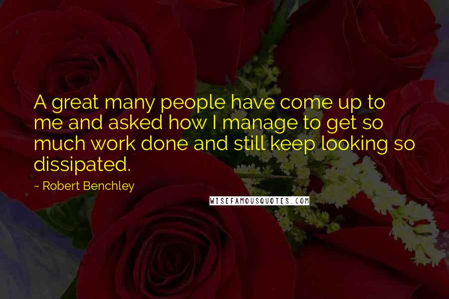 Robert Benchley Quotes: A great many people have come up to me and asked how I manage to get so much work done and still keep looking so dissipated.