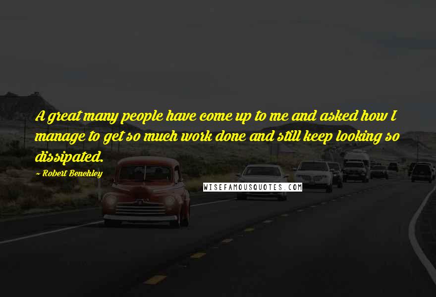 Robert Benchley Quotes: A great many people have come up to me and asked how I manage to get so much work done and still keep looking so dissipated.