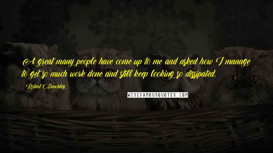 Robert Benchley Quotes: A great many people have come up to me and asked how I manage to get so much work done and still keep looking so dissipated.