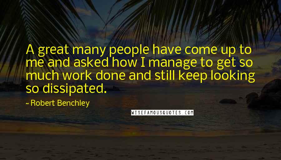 Robert Benchley Quotes: A great many people have come up to me and asked how I manage to get so much work done and still keep looking so dissipated.