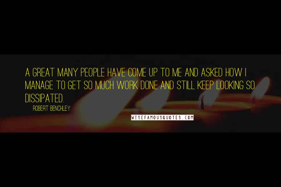 Robert Benchley Quotes: A great many people have come up to me and asked how I manage to get so much work done and still keep looking so dissipated.