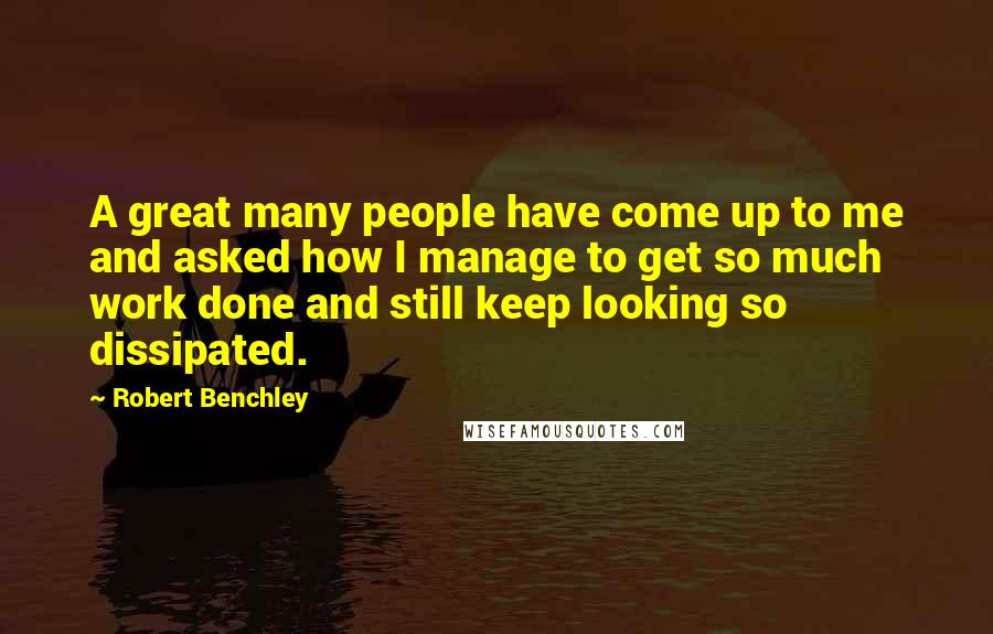 Robert Benchley Quotes: A great many people have come up to me and asked how I manage to get so much work done and still keep looking so dissipated.