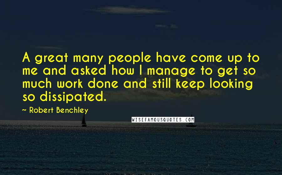Robert Benchley Quotes: A great many people have come up to me and asked how I manage to get so much work done and still keep looking so dissipated.