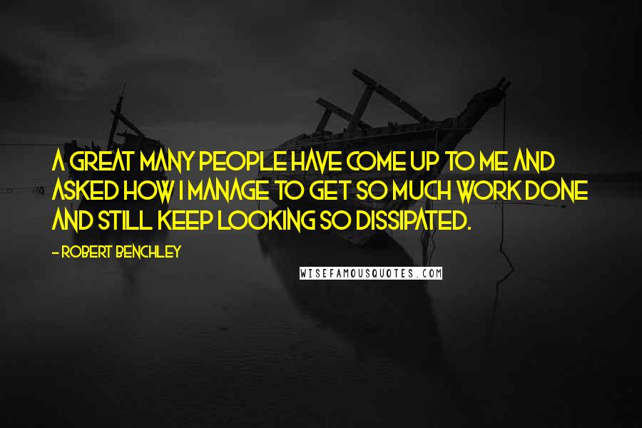 Robert Benchley Quotes: A great many people have come up to me and asked how I manage to get so much work done and still keep looking so dissipated.