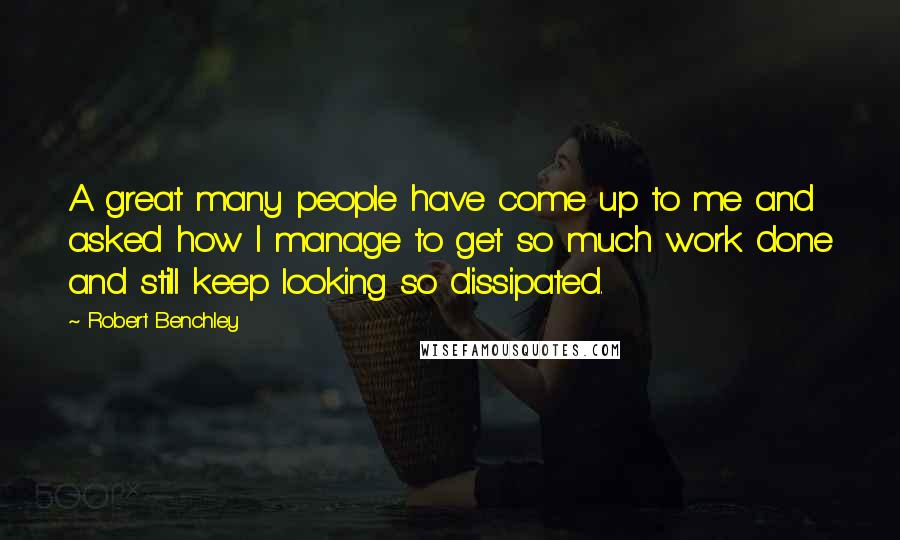 Robert Benchley Quotes: A great many people have come up to me and asked how I manage to get so much work done and still keep looking so dissipated.