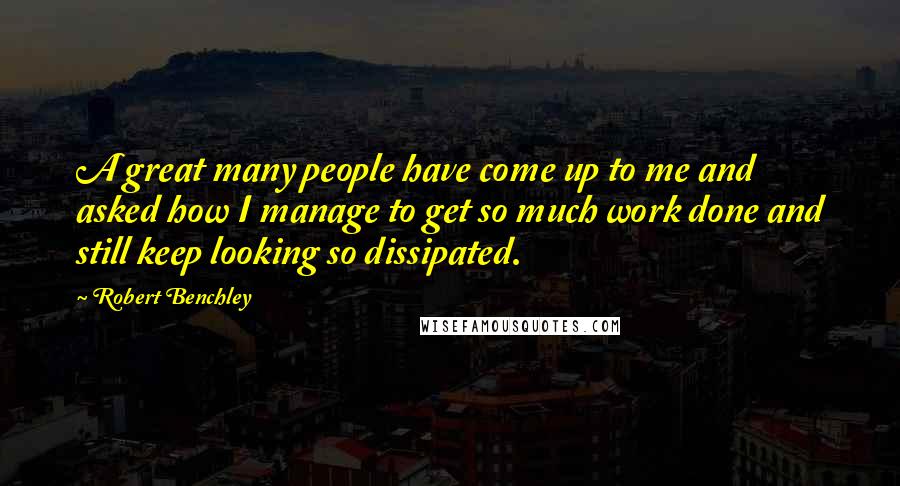 Robert Benchley Quotes: A great many people have come up to me and asked how I manage to get so much work done and still keep looking so dissipated.