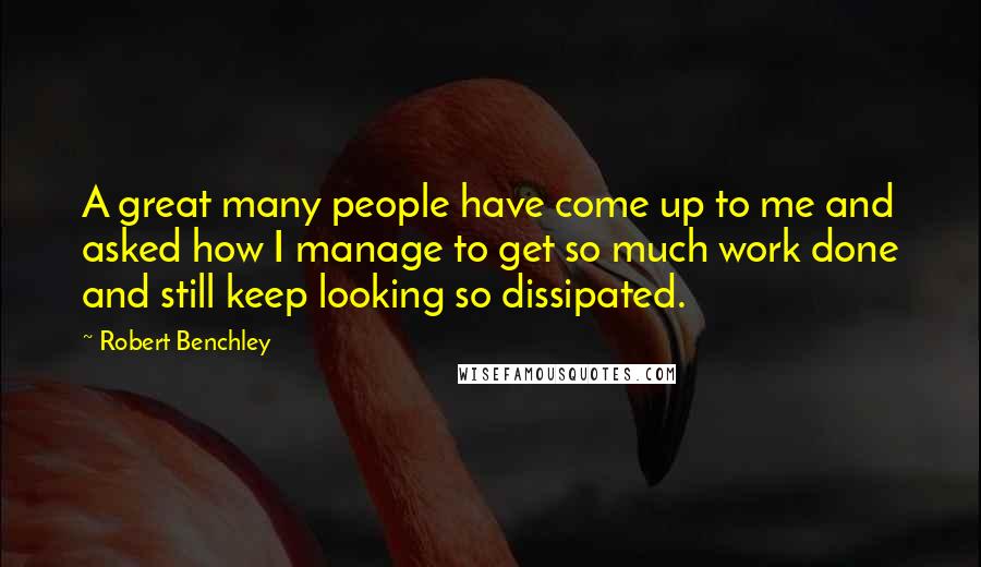 Robert Benchley Quotes: A great many people have come up to me and asked how I manage to get so much work done and still keep looking so dissipated.