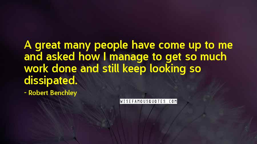 Robert Benchley Quotes: A great many people have come up to me and asked how I manage to get so much work done and still keep looking so dissipated.