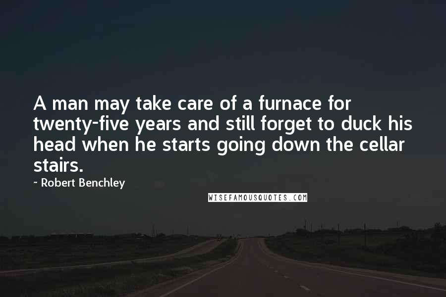 Robert Benchley Quotes: A man may take care of a furnace for twenty-five years and still forget to duck his head when he starts going down the cellar stairs.