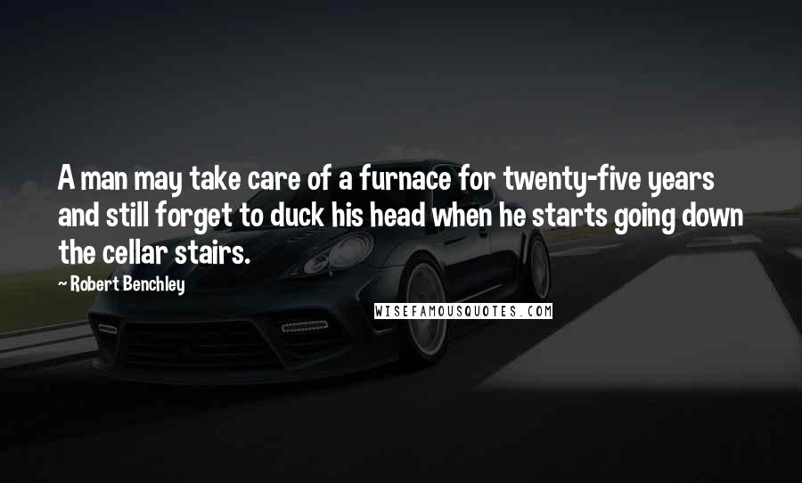 Robert Benchley Quotes: A man may take care of a furnace for twenty-five years and still forget to duck his head when he starts going down the cellar stairs.