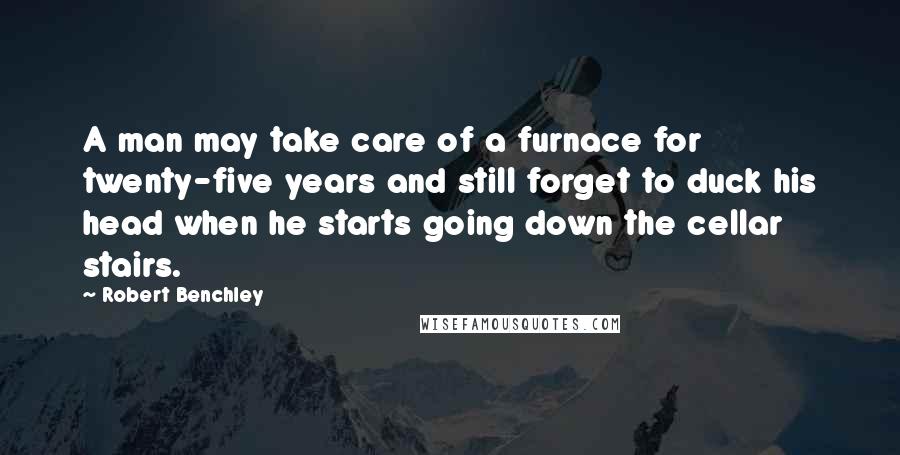 Robert Benchley Quotes: A man may take care of a furnace for twenty-five years and still forget to duck his head when he starts going down the cellar stairs.