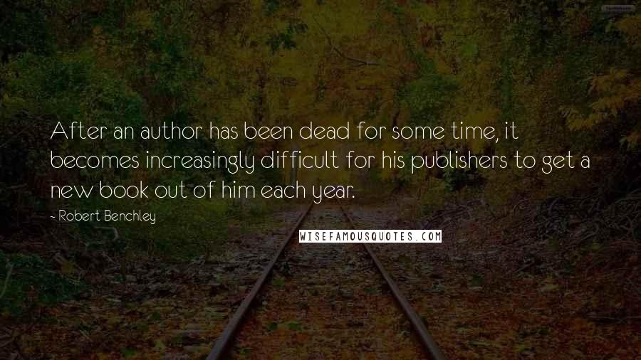 Robert Benchley Quotes: After an author has been dead for some time, it becomes increasingly difficult for his publishers to get a new book out of him each year.