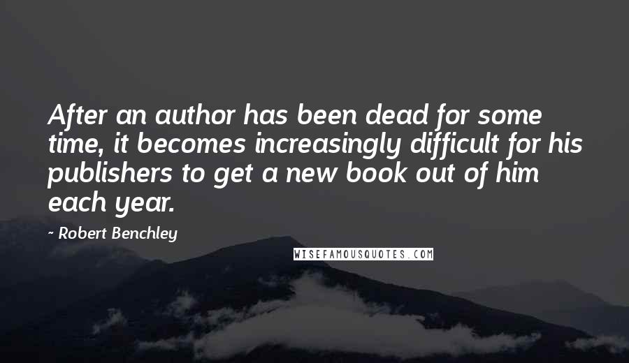 Robert Benchley Quotes: After an author has been dead for some time, it becomes increasingly difficult for his publishers to get a new book out of him each year.
