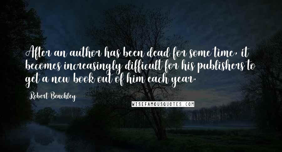 Robert Benchley Quotes: After an author has been dead for some time, it becomes increasingly difficult for his publishers to get a new book out of him each year.