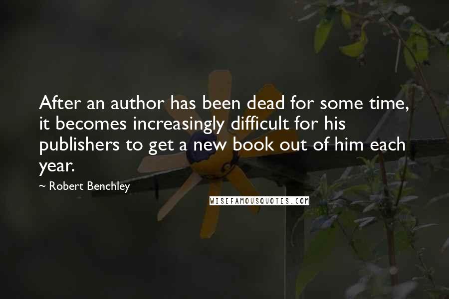 Robert Benchley Quotes: After an author has been dead for some time, it becomes increasingly difficult for his publishers to get a new book out of him each year.