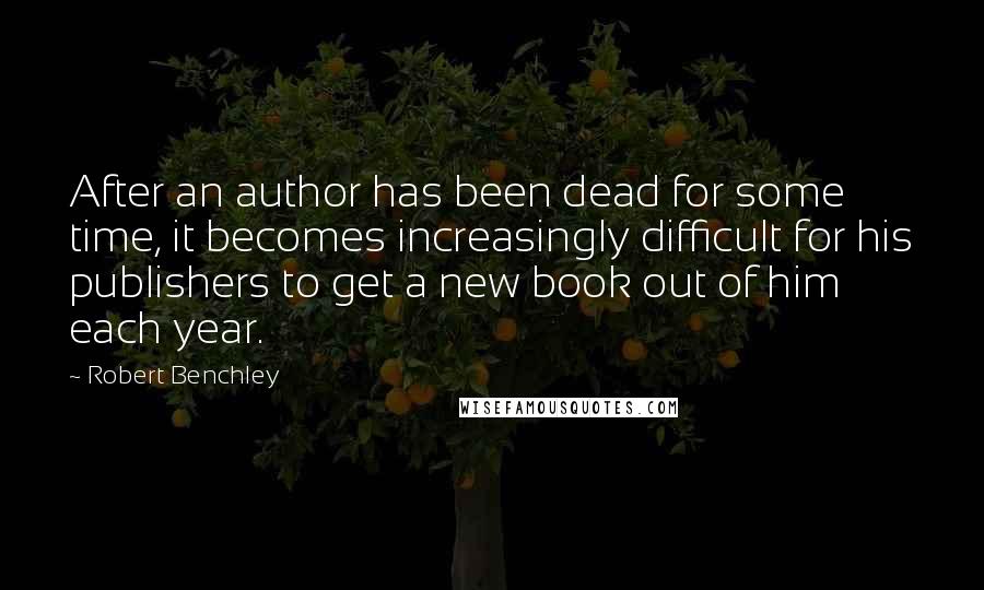 Robert Benchley Quotes: After an author has been dead for some time, it becomes increasingly difficult for his publishers to get a new book out of him each year.