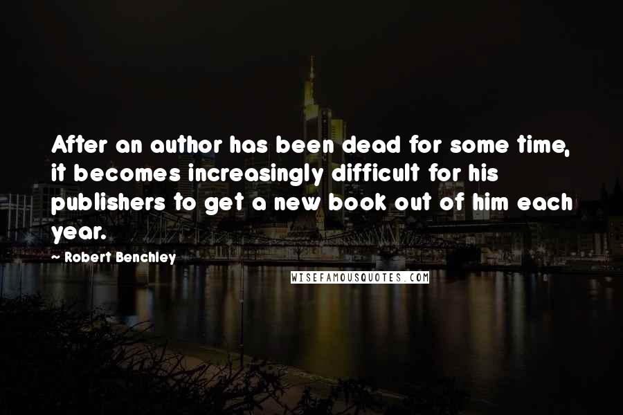 Robert Benchley Quotes: After an author has been dead for some time, it becomes increasingly difficult for his publishers to get a new book out of him each year.