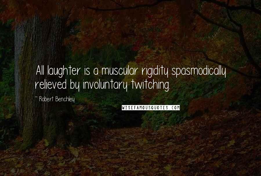 Robert Benchley Quotes: All laughter is a muscular rigidity spasmodically relieved by involuntary twitching.