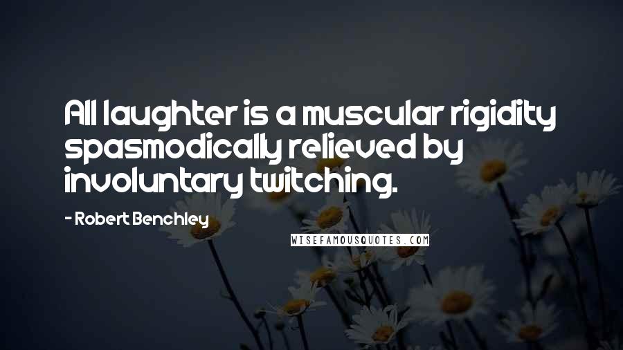 Robert Benchley Quotes: All laughter is a muscular rigidity spasmodically relieved by involuntary twitching.