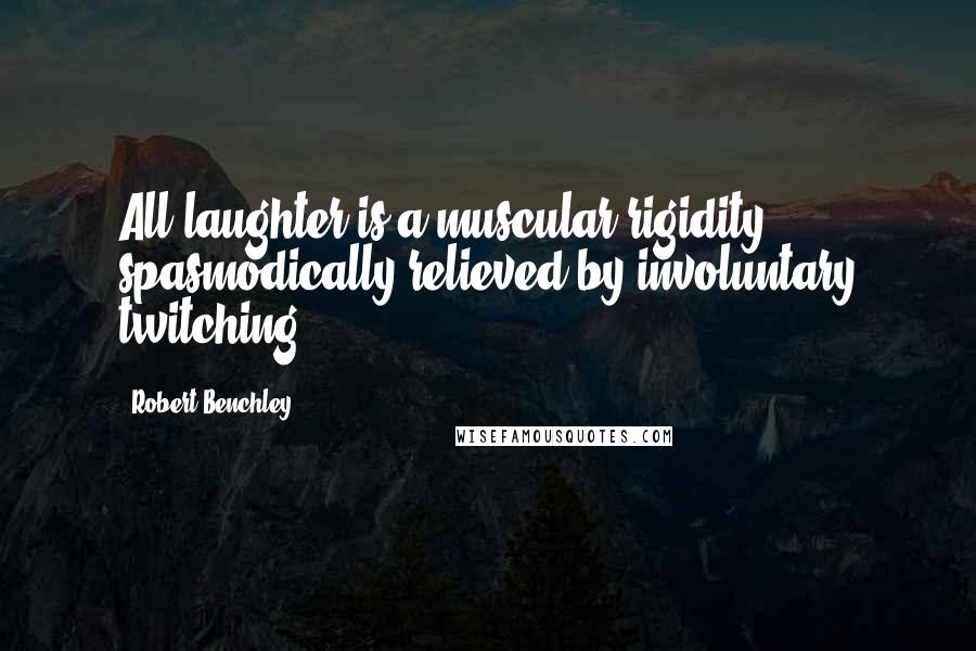 Robert Benchley Quotes: All laughter is a muscular rigidity spasmodically relieved by involuntary twitching.