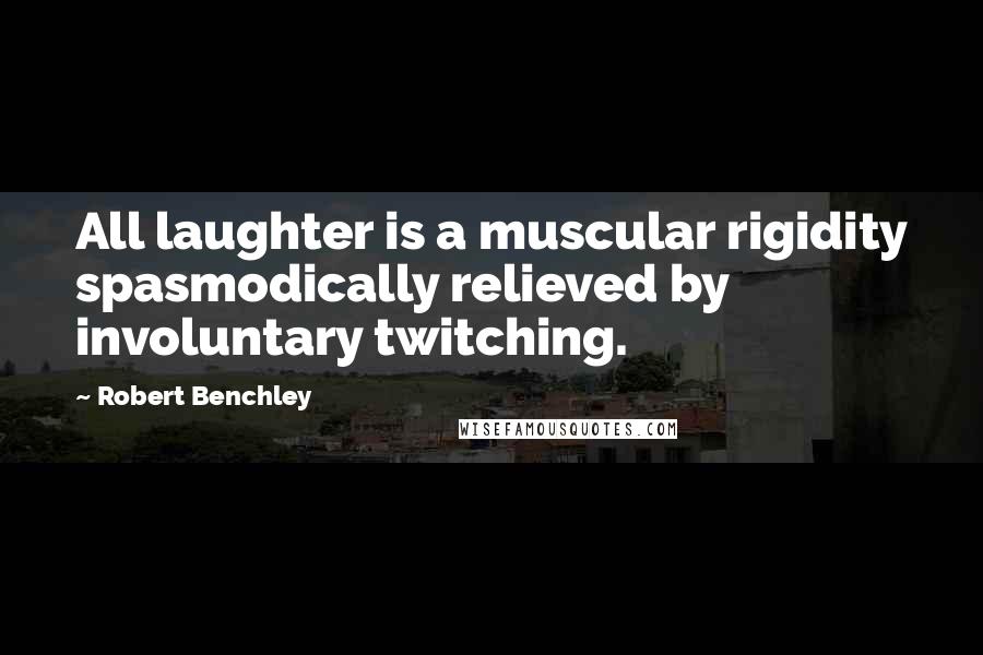 Robert Benchley Quotes: All laughter is a muscular rigidity spasmodically relieved by involuntary twitching.