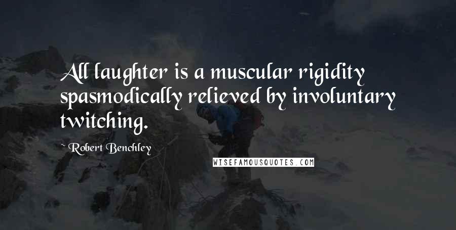 Robert Benchley Quotes: All laughter is a muscular rigidity spasmodically relieved by involuntary twitching.