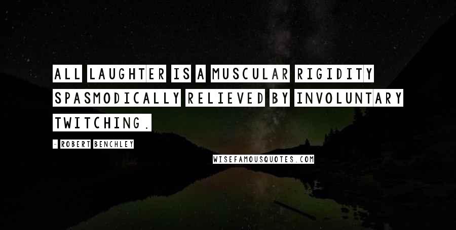 Robert Benchley Quotes: All laughter is a muscular rigidity spasmodically relieved by involuntary twitching.