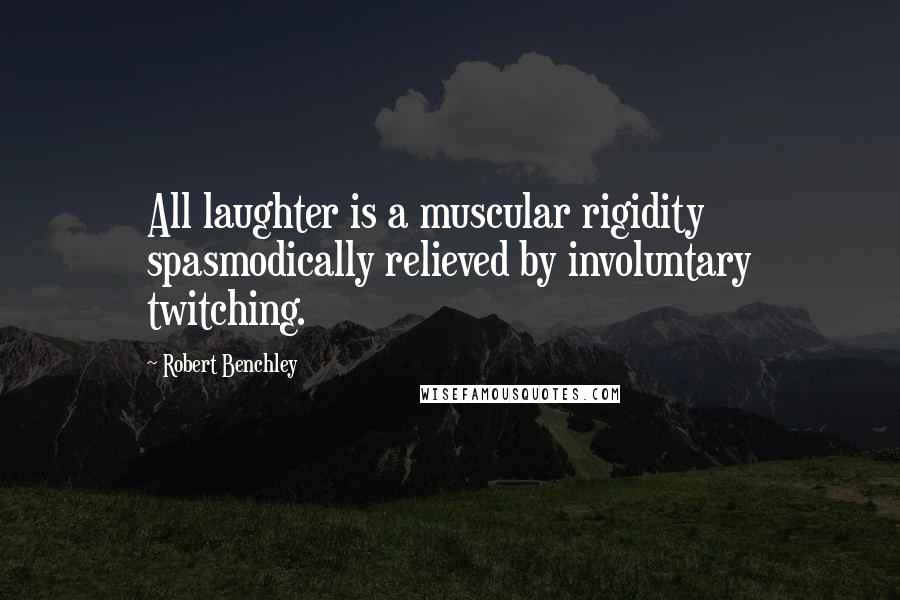 Robert Benchley Quotes: All laughter is a muscular rigidity spasmodically relieved by involuntary twitching.