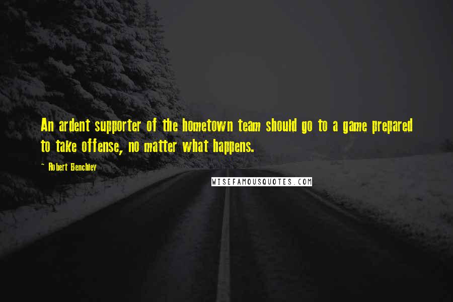 Robert Benchley Quotes: An ardent supporter of the hometown team should go to a game prepared to take offense, no matter what happens.