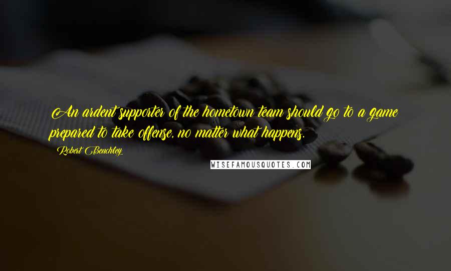 Robert Benchley Quotes: An ardent supporter of the hometown team should go to a game prepared to take offense, no matter what happens.