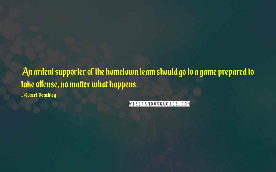 Robert Benchley Quotes: An ardent supporter of the hometown team should go to a game prepared to take offense, no matter what happens.
