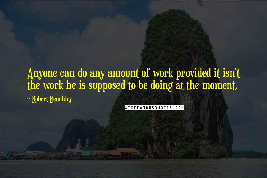 Robert Benchley Quotes: Anyone can do any amount of work provided it isn't the work he is supposed to be doing at the moment.