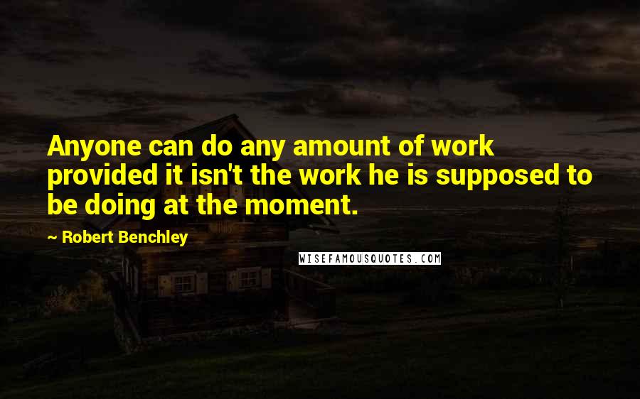 Robert Benchley Quotes: Anyone can do any amount of work provided it isn't the work he is supposed to be doing at the moment.