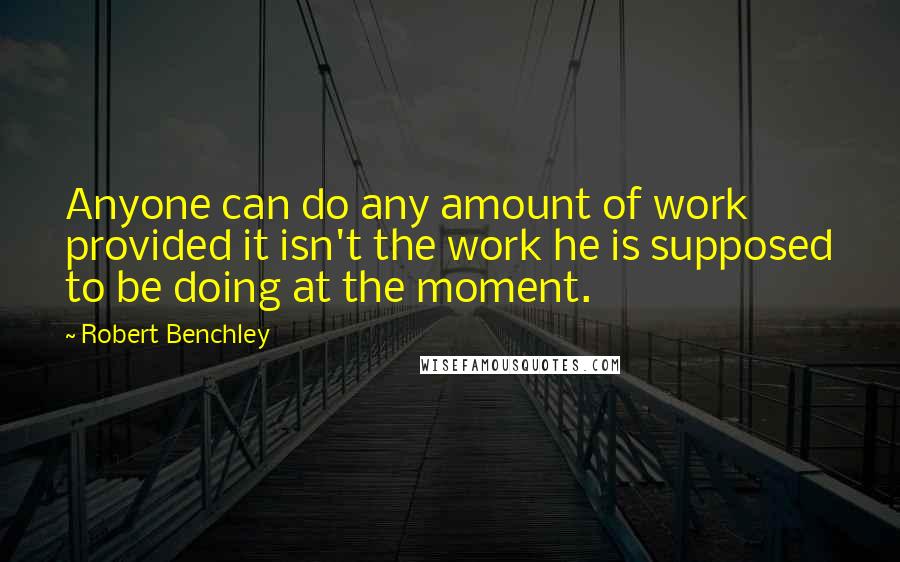 Robert Benchley Quotes: Anyone can do any amount of work provided it isn't the work he is supposed to be doing at the moment.