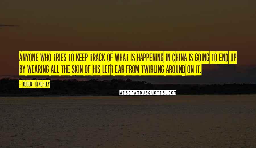 Robert Benchley Quotes: Anyone who tries to keep track of what is happening in China is going to end up by wearing all the skin of his left ear from twirling around on it.