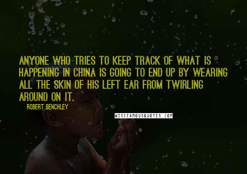 Robert Benchley Quotes: Anyone who tries to keep track of what is happening in China is going to end up by wearing all the skin of his left ear from twirling around on it.
