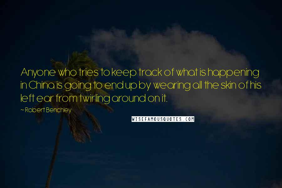 Robert Benchley Quotes: Anyone who tries to keep track of what is happening in China is going to end up by wearing all the skin of his left ear from twirling around on it.