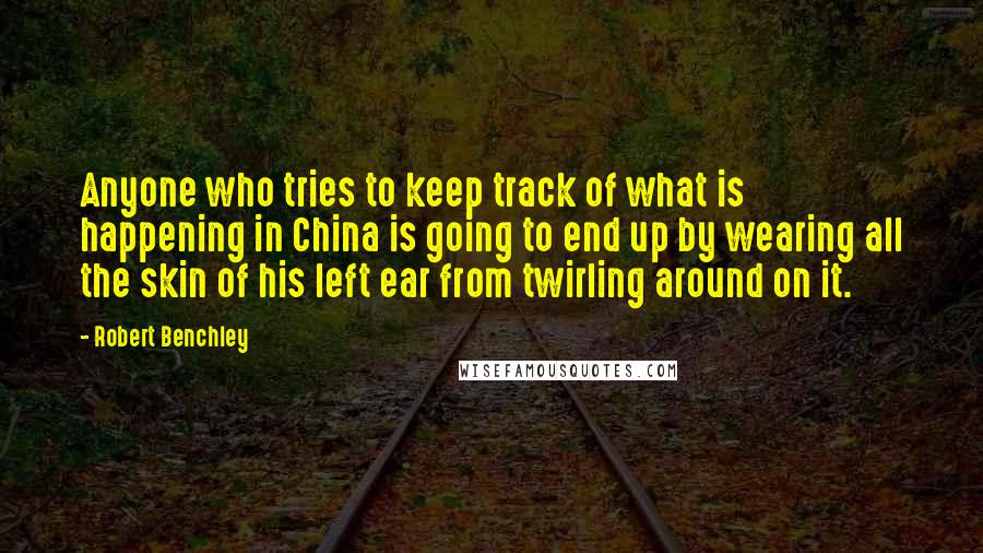 Robert Benchley Quotes: Anyone who tries to keep track of what is happening in China is going to end up by wearing all the skin of his left ear from twirling around on it.